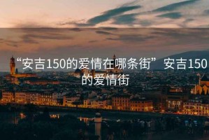 “安吉150的愛情在哪條街”安吉150的愛情街