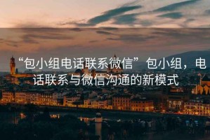 “包小組電話(huà)聯(lián)系微信”包小組，電話(huà)聯(lián)系與微信溝通的新模式