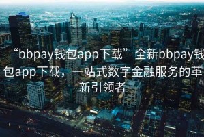 “bbpay錢包app下載”全新bbpay錢包app下載，一站式數(shù)字金融服務(wù)的革新引領(lǐng)者