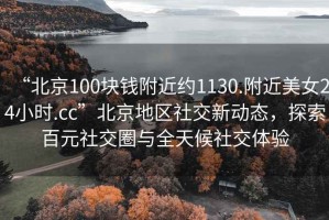 “北京100塊錢附近約1130.附近美女24小時.cc”北京地區(qū)社交新動態(tài)，探索百元社交圈與全天候社交體驗