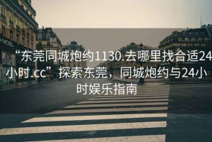 “東莞同城炮約1130.去哪里找合適24小時.cc”探索東莞，同城炮約與24小時娛樂指南