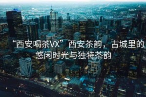 “西安喝茶VX”西安茶韻，古城里的悠閑時光與獨特茶韻