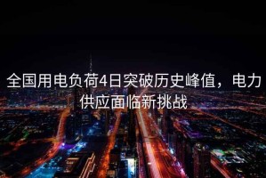 全國用電負荷4日突破歷史峰值，電力供應(yīng)面臨新挑戰(zhàn)