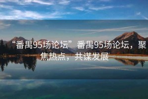 “番禺95場論壇”番禺95場論壇，聚焦熱點，共謀發(fā)展