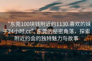 “東莞100塊錢附近約1130.喜歡的妹子24小時.cc”東莞的秘密角落，探索附近約會的獨(dú)特魅力與故事