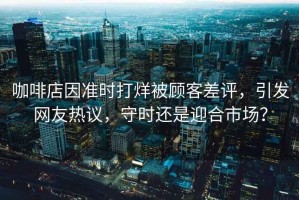 咖啡店因準(zhǔn)時打烊被顧客差評，引發(fā)網(wǎng)友熱議，守時還是迎合市場？