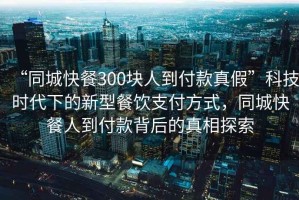 “同城快餐300塊人到付款真假”科技時代下的新型餐飲支付方式，同城快餐人到付款背后的真相探索