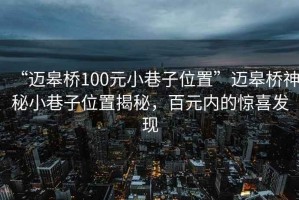 “邁皋橋100元小巷子位置”邁皋橋神秘小巷子位置揭秘，百元內(nèi)的驚喜發(fā)現(xiàn)