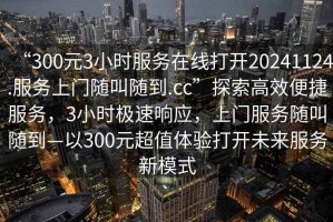 “300元3小時(shí)服務(wù)在線打開20241124.服務(wù)上門隨叫隨到.cc”探索高效便捷服務(wù)，3小時(shí)極速響應(yīng)，上門服務(wù)隨叫隨到—以300元超值體驗(yàn)打開未來服務(wù)新模式