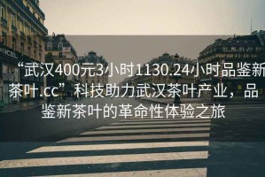 “武漢400元3小時(shí)1130.24小時(shí)品鑒新茶葉.cc”科技助力武漢茶葉產(chǎn)業(yè)，品鑒新茶葉的革命性體驗(yàn)之旅