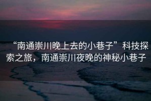 “南通崇川晚上去的小巷子”科技探索之旅，南通崇川夜晚的神秘小巷子