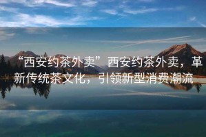 “西安約茶外賣(mài)”西安約茶外賣(mài)，革新傳統(tǒng)茶文化，引領(lǐng)新型消費(fèi)潮流