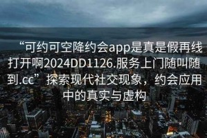 “可約可空降約會app是真是假再線打開啊2024DD1126.服務上門隨叫隨到.cc”探索現(xiàn)代社交現(xiàn)象，約會應用中的真實與虛構