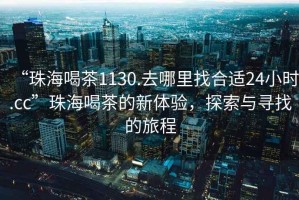 “珠海喝茶1130.去哪里找合適24小時(shí).cc”珠海喝茶的新體驗(yàn)，探索與尋找的旅程