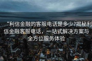 “利信金融的客服電話是多少?揭秘利信金融客服電話，一站式解決方案與全方位服務(wù)體驗