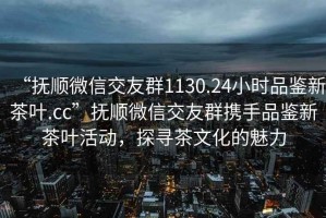 “撫順微信交友群1130.24小時(shí)品鑒新茶葉.cc”撫順微信交友群攜手品鑒新茶葉活動(dòng)，探尋茶文化的魅力