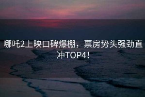 哪吒2上映口碑爆棚，票房勢(shì)頭強(qiáng)勁直沖TOP4！