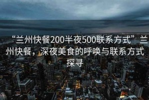 “蘭州快餐200半夜500聯(lián)系方式”蘭州快餐，深夜美食的呼喚與聯(lián)系方式探尋