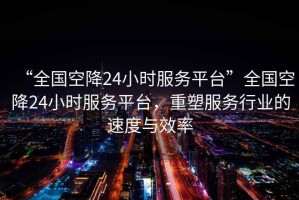 “全國空降24小時服務(wù)平臺”全國空降24小時服務(wù)平臺，重塑服務(wù)行業(yè)的速度與效率