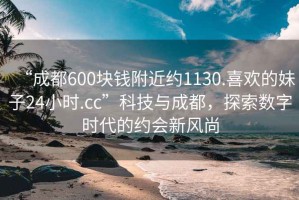 “成都600塊錢附近約1130.喜歡的妹子24小時.cc”科技與成都，探索數(shù)字時代的約會新風(fēng)尚
