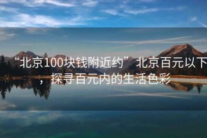 “北京100塊錢附近約”北京百元以下，探尋百元內(nèi)的生活色彩
