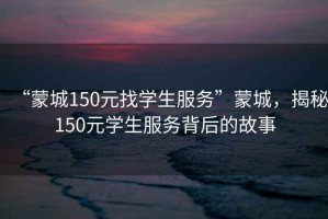 “蒙城150元找學(xué)生服務(wù)”蒙城，揭秘150元學(xué)生服務(wù)背后的故事