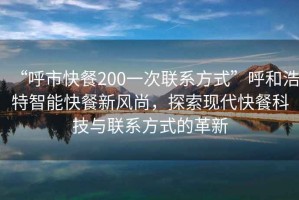 “呼市快餐200一次聯(lián)系方式”呼和浩特智能快餐新風(fēng)尚，探索現(xiàn)代快餐科技與聯(lián)系方式的革新
