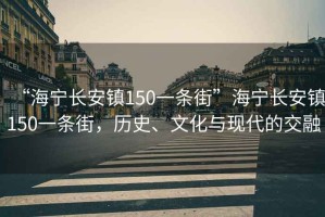 “海寧長安鎮(zhèn)150一條街”海寧長安鎮(zhèn)150一條街，歷史、文化與現(xiàn)代的交融