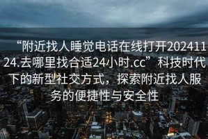 “附近找人睡覺(jué)電話在線打開(kāi)20241124.去哪里找合適24小時(shí).cc”科技時(shí)代下的新型社交方式，探索附近找人服務(wù)的便捷性與安全性
