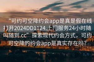 “可約可空降約會(huì)app是真是假在線(xiàn)打開(kāi)2024DD1124.上門(mén)服務(wù)24小時(shí)隨叫隨到.cc”探索現(xiàn)代約會(huì)方式，可約可空降的約會(huì)app是真實(shí)存在嗎？