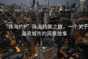“珠海約P”珠海約美之旅，一個(gè)關(guān)于海濱城市的風(fēng)景故事