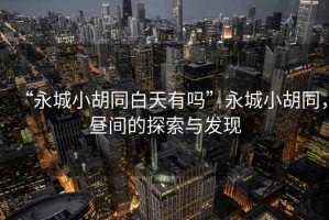“永城小胡同白天有嗎”永城小胡同，晝間的探索與發(fā)現(xiàn)