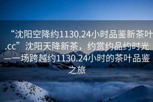 “沈陽空降約1130.24小時(shí)品鑒新茶葉.cc”沈陽天降新茶，約賞約品約時(shí)光—一場跨越約1130.24小時(shí)的茶葉品鑒之旅