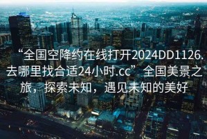 “全國(guó)空降約在線打開(kāi)2024DD1126.去哪里找合適24小時(shí).cc”全國(guó)美景之旅，探索未知，遇見(jiàn)未知的美好