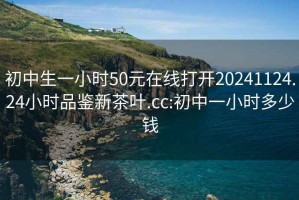 初中生一小時(shí)50元在線打開20241124.24小時(shí)品鑒新茶葉.cc:初中一小時(shí)多少錢