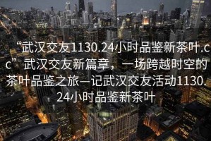 “武漢交友1130.24小時品鑒新茶葉.cc”武漢交友新篇章，一場跨越時空的茶葉品鑒之旅—記武漢交友活動1130.24小時品鑒新茶葉