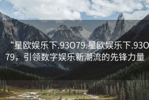 “星歐娛樂下.93O79.星歐娛樂下.93O79，引領(lǐng)數(shù)字娛樂新潮流的先鋒力量
