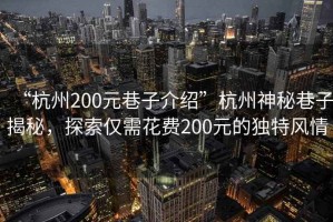 “杭州200元巷子介紹”杭州神秘巷子揭秘，探索僅需花費(fèi)200元的獨(dú)特風(fēng)情