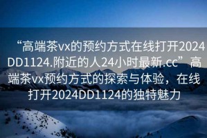 “高端茶vx的預約方式在線打開2024DD1124.附近的人24小時最新.cc”高端茶vx預約方式的探索與體驗，在線打開2024DD1124的獨特魅力