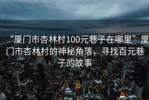 “廈門市杏林村100元巷子在哪里”廈門市杏林村的神秘角落，尋找百元巷子的故事
