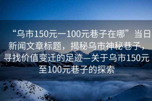 “烏市150元一100元巷子在哪”當日新聞文章標題，揭秘烏市神秘巷子，尋找價值變遷的足跡—關于烏市150元至100元巷子的探索