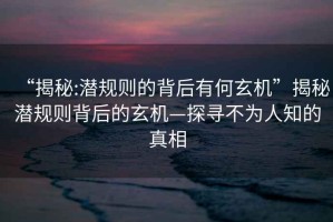 “揭秘:潛規(guī)則的背后有何玄機(jī)”揭秘潛規(guī)則背后的玄機(jī)—探尋不為人知的真相