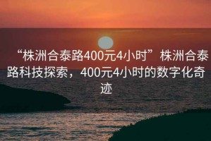 “株洲合泰路400元4小時”株洲合泰路科技探索，400元4小時的數(shù)字化奇跡