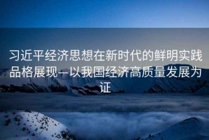 習(xí)近平經(jīng)濟(jì)思想在新時(shí)代的鮮明實(shí)踐品格展現(xiàn)—以我國經(jīng)濟(jì)高質(zhì)量發(fā)展為證