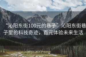 “沁陽東街100元的巷子”沁陽東街巷子里的科技奇跡，百元體驗(yàn)未來生活