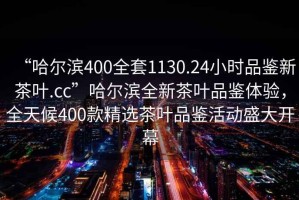 “哈爾濱400全套1130.24小時(shí)品鑒新茶葉.cc”哈爾濱全新茶葉品鑒體驗(yàn)，全天候400款精選茶葉品鑒活動(dòng)盛大開(kāi)幕