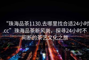 “珠海品茶1130.去哪里找合適24小時(shí).cc”珠海品茶新風(fēng)尚，探尋24小時(shí)不間斷的茶藝文化之旅