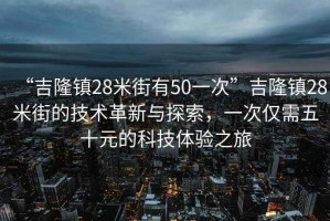 “吉隆鎮(zhèn)28米街有50一次”吉隆鎮(zhèn)28米街的技術(shù)革新與探索，一次僅需五十元的科技體驗(yàn)之旅