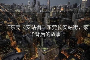 “東莞長(zhǎng)安站街”東莞長(zhǎng)安站街，繁華背后的故事