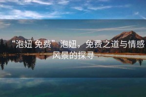 “泡妞 免費(fèi)”泡妞，免費(fèi)之道與情感風(fēng)景的探尋